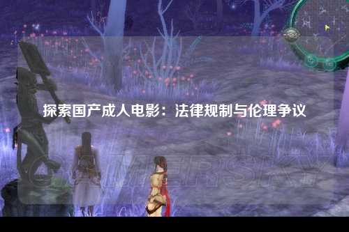 探索国产成人电影：法律规制与伦理争议