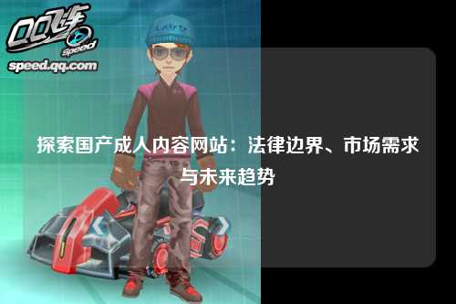 探索国产成人内容网站：法律边界、市场需求与未来趋势